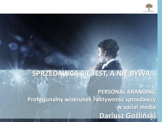 SPRZEDAWCĄ SIĘ JEST, A NIE BYWA…
PERSONAL BRANDING
Profesjonalny wizerunek i aktywność sprzedawcy
w social media
Dariusz Goźliński
 