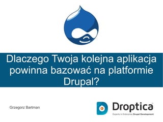 Dlaczego Twoja kolejna aplikacja
powinna bazować na platformie
Drupal?
Grzegorz Bartman
Twitter: @grzegorzbartman
E-mail: grzegorz.bartman@droptica.com

 