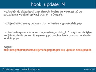 hook_update_N
Hook służy do aktualizacji bazy danych. Można go wykorzystać do
zarządzania wersjami aplikacji opartej na Dr...