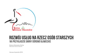 Bożena Olszewska-Świtaj
Wójt Gminy Górowo Iławeckie
Rozwój usług na rzecz osób starszych
na przykładzie Gminy Górowo Iławeckie
Górowo Iławeckie 2015
 