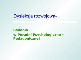 Dysleksja rozwojowa-


Badania
w Poradni Psychologiczno -
Pedagogicznej
 