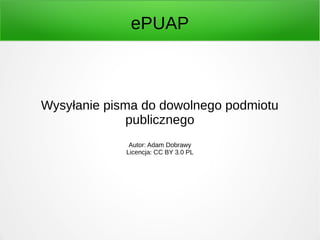 ePUAP
Wysyłanie pisma do dowolnego podmiotu
publicznego
Autor: Adam Dobrawy
Licencja: CC BY 3.0 PL
 