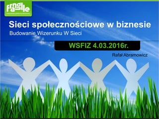 Sieci społecznościowe w biznesie
Rafał Abramowicz
WSFIZ 4.03.2016r.
Budowanie Wizerunku W Sieci
 