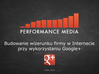 Budowanie wizerunku firmy w Internecie
     przy wykorzystaniu Google+



                Lublin, 2013
 