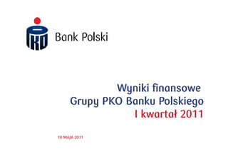 Wyniki finansowe
     Grupy PKO Banku Polskiego
                I kwartał 2011
10 MAJA 2011

                             1
 