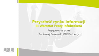 Przyszłość rynku informacji
III Warsztat Pracy Infobrokera
Przygotowane przez
Bartłomiej Bańkowski, KRK Partnerzy
 