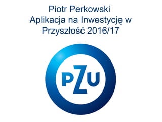 Piotr Perkowski
Aplikacja na Inwestycję w
Przyszłość 2016/17
 