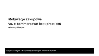 Motywacje zakupowe 
vs. e-commercowe best practices 
w branży lifestyle. 
Justyna Dziegieć / E-commerce Manager SHOWROOM.PL 
 