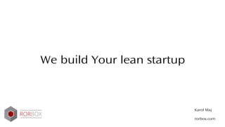 We build Your lean startup
Karol Maj
rorbox.com
 
