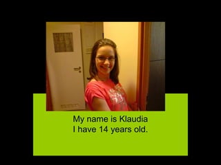 Hello
My name is Klaudia
I have 14 years old.
 