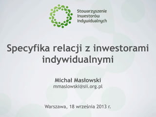 Specyfika relacji z inwestorami
indywidualnymi
Warszawa, 18 września 2013 r.
Michał Masłowski
mmaslowski@sii.org.pl
 