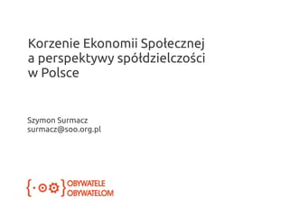 Korzenie Ekonomii Społecznej
a perspektywy spółdzielczości
w Polsce

Szymon Surmacz
surmacz@soo.org.pl

 