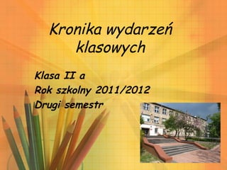 Kronika wydarzeń
     klasowych
Klasa II a
Rok szkolny 2011/2012
Drugi semestr
 