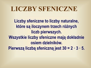 LICZBY SFENICZNE
   Liczby sfeniczne to liczby naturalne,
    które są iloczynem trzech różnych
             liczb pierwszych.
Wszystkie liczby sfeniczne mają dokładnie
             osiem dzielników.
Pierwszą liczbą sfeniczną jest 30 = 2 · 3 · 5.
 