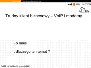 PLNOG 13, Kraków, 30 września 2014 
● o mnie 
● dlaczego ten temat ? 
Trudny klient biznesowy – VoIP i modemy  