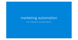 marketing	automation
czyli	modelowanie	zachowań klientów
 
