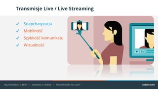Transmisje Live / Live Streaming
✓ Snapchatyzacja
✓ Mobilność
✓ Szybkość komunikatu
✓ Wizualność
 