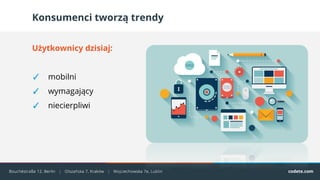 Konsumenci tworzą trendy
Użytkownicy dzisiaj:
✓ mobilni
✓ wymagający
✓ niecierpliwi
 