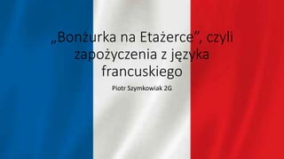 „Bonżurka na Etażerce”, czyli
zapożyczenia z języka
francuskiego
Piotr Szymkowiak 2G
 