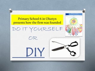Primary School 6 in Olsztyn
presents how the firm was founded
DO IT YOURSELF
OR
DIY
 