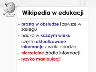 Wikipedia w edukacji prosta w obsłudze  i zawsze w zasięgu nauka w  każdym wieku często  aktualizowane informacje  z wielu dziedzin nierzetelne  źródło informacji ryzyko manipulacji   