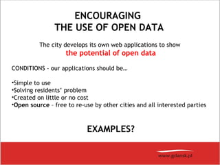 ENCOURAGING
THE USE OF OPEN DATA
The city develops its own web applications to show
the potential of open data
CONDITIONS - our applications should be…
•Simple to use
•Solving residents’ problem
•Created on little or no cost
•Open source – free to re-use by other cities and all interested parties
EXAMPLES?
 