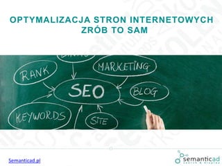 OPTYMALIZACJA STRON INTERNETOWYCH
ZRÓB TO SAM
Semanticad.pl
 