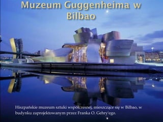 Hiszpańskie muzeum sztuki współczesnej, mieszczące się w Bilbao, w budynku zaprojektowanym przez Franka O. Gehry'ego. 