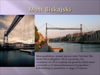 Most gondolowy ponad ujściem rzeki Nervión. Ma około 160 m długości i 50 m wysokości. Na wysokości ok. 45 m znajduje się gondola, która może przewieźć co 8 minut jednorazowo 8 pojazdów i kilkudziesięciu pasażerów w ciągu 1,5 minuty. 