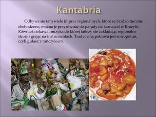 Odbywa się tam wiele imprez regionalnych, które są bardzo hucznie obchodzone, można je przyrównać do parady na karnawał w Brazylii. Również ciekawa muzyka do której tańczy sie zakładając regionalne stroje i grając na instrumentach. Tradycyjną potrawa jest sorropotun, czyli gulasz z tuńczykiem. 