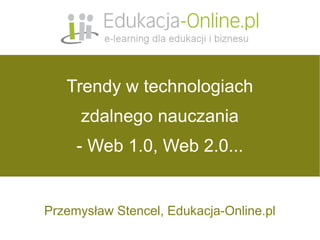 Trendy w technologiach
      zdalnego nauczania
     - Web 1.0, Web 2.0...


Przemysław Stencel, Edukacja-Online.pl
              Przemysław Stencel, Edukacja Online.pl
 