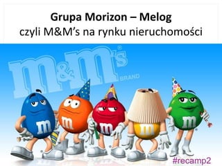 #recamp2
Grupa Morizon – Melog
czyli M&M’s na rynku nieruchomości
 