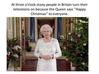At three o'clock many people in Britain turn their
televisions on because the Queen says ''Happy
Christmas'' to everyone.
 