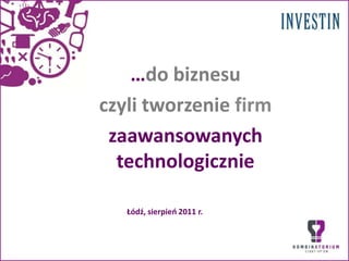 …do biznesu czyli tworzenie firm zaawansowanych technologicznie Łódź, sierpień 2011 r. 