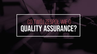 CO TwÓJ ZESPÓŁ WIE O
Quality Assurance?
 