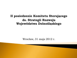 II posiedzenie Komitetu Sterującego
        ds. Strategii Rozwoju
    Województwa Dolnośląskiego




       Wrocław, 31 maja 2012 r.
 