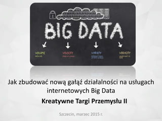 Szczecin, marzec 2015 r.
Jak zbudować nową gałąź działalności na usługach
internetowych Big Data
Kreatywne Targi Przemysłu II
 