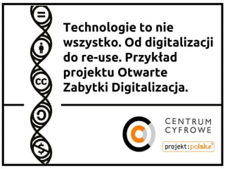 Aleksandra Janus
Centrum Cyfrowe Projekt:
Polska
Technologie to nie
wszystko. Od digitalizacji
do re-use. Przykład
projektu Otwarte
Zabytki Digitalizacja.
 