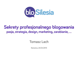 Sekrety profesjonalnego blogowania
pasja, strategia, design, marketing, zarabianie, …
Tomasz Lach
Katowice, 24.04.2013
 