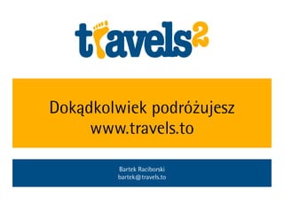 Dokądkolwiek podróżujesz
     www.travels.to

        Bartek Raciborski
        bartek@travels.to