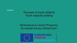 The power of youth solidarity
Youth capacity building
Wolontariat w ramach Programu
Europejski Korpus Solidarności
 