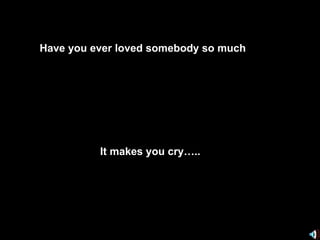 Have you ever loved somebody so much It makes you cry….. 