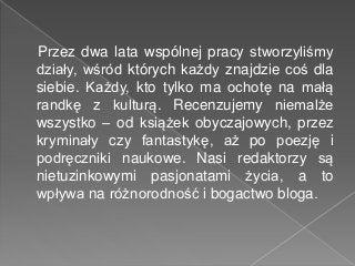Przez dwa lata wspólnej pracy stworzyliśmy
działy, wśród których każdy znajdzie coś dla
siebie. Każdy, kto tylko ma ochotę...
