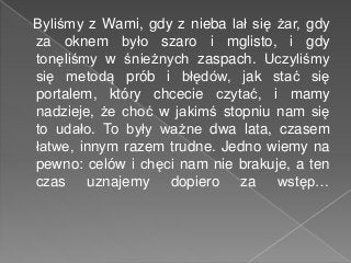Byliśmy z Wami, gdy z nieba lał się żar, gdy
za oknem było szaro i mglisto, i gdy
tonęliśmy w śnieżnych zaspach. Uczyliśmy...