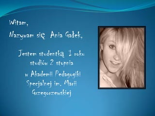 Witam, Nazywam się  Ania Gałek, Jestem studentką  I roku   studiów 2 stopnia   w Akademii Pedagogiki Specjalnej im. Marii Grzegorzewskiej 