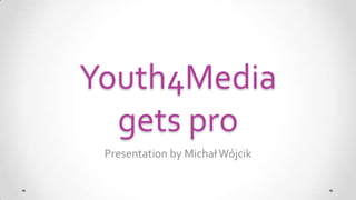 Youth4Media
  gets pro
 Presentation by Michał Wójcik
 