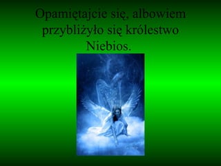 Opamiętajcie się, albowiem przybliżyło się królestwo Niebios.  