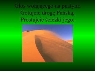 Głos wołającego na pustyni: Gotujcie drogę Pańską, Prostujcie ścieżki jego. 