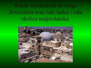 Wtedy wychodziła do niego Jerozolima oraz cała Judea i cała okolica nadjordańska. 