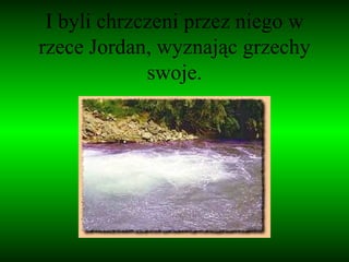I byli chrzczeni przez niego w rzece Jordan, wyznając grzechy swoje. 